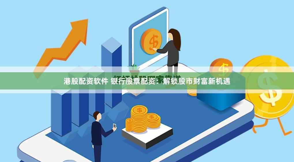 港股配资软件 银行股票配资：解锁股市财富新机遇