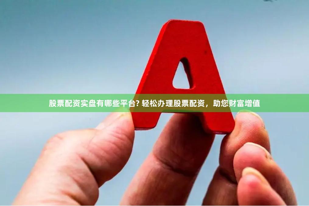 股票配资实盘有哪些平台? 轻松办理股票配资，助您财富增值