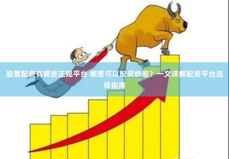 股票配资有哪些正规平台 哪里可以配资炒股？一文详解配资平台选择指南