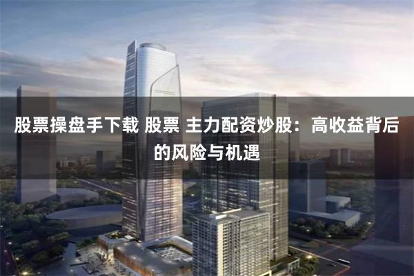 股票操盘手下载 股票 主力配资炒股：高收益背后的风险与机遇
