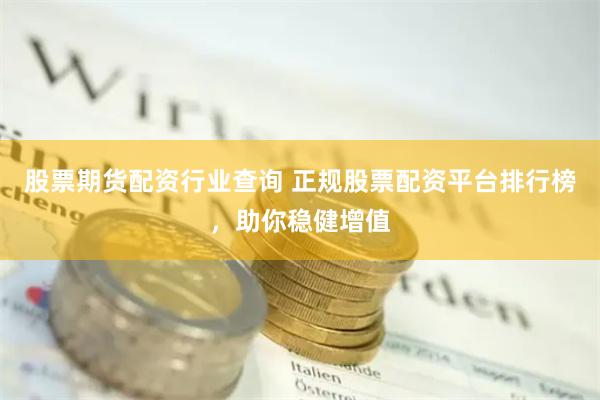 股票期货配资行业查询 正规股票配资平台排行榜，助你稳健增值