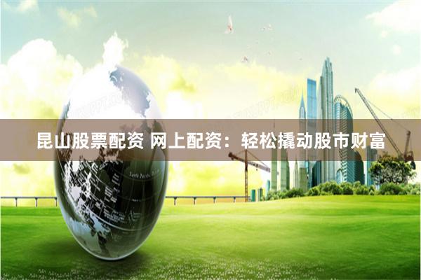 昆山股票配资 网上配资：轻松撬动股市财富