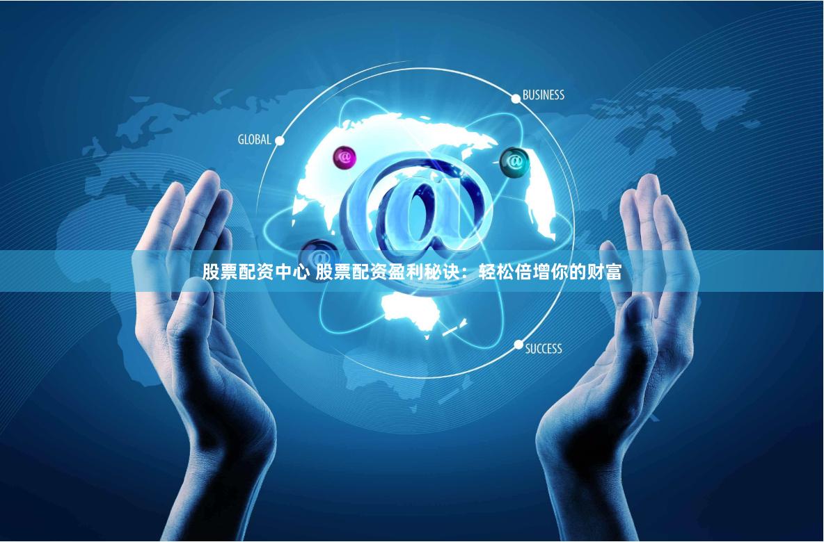 股票配资中心 股票配资盈利秘诀：轻松倍增你的财富