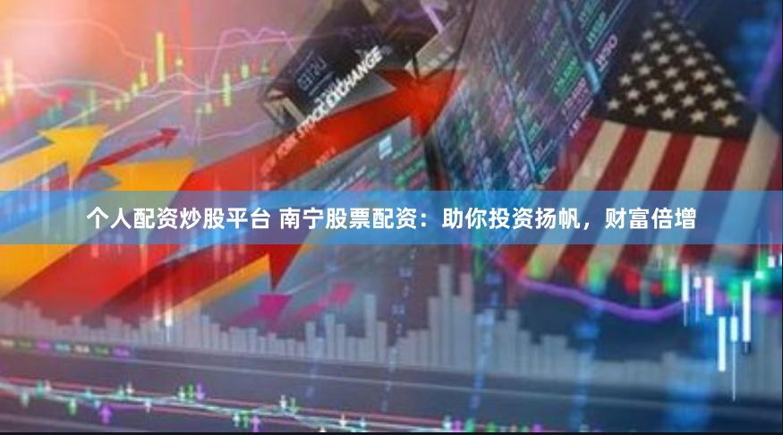 个人配资炒股平台 南宁股票配资：助你投资扬帆，财富倍增