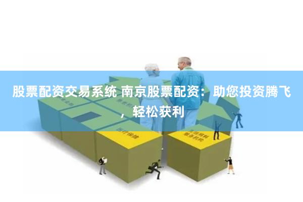 股票配资交易系统 南京股票配资：助您投资腾飞，轻松获利