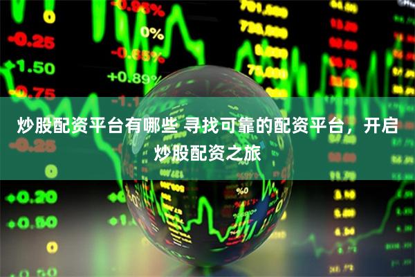 炒股配资平台有哪些 寻找可靠的配资平台，开启炒股配资之旅
