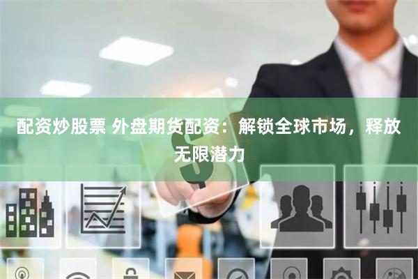 配资炒股票 外盘期货配资：解锁全球市场，释放无限潜力