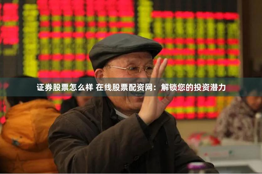 证券股票怎么样 在线股票配资网：解锁您的投资潜力