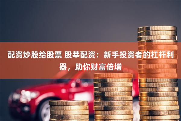 配资炒股给股票 股莘配资：新手投资者的杠杆利器，助你财富倍增