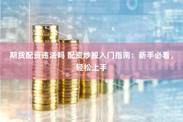 期货配资违法吗 配资炒股入门指南：新手必看，轻松上手