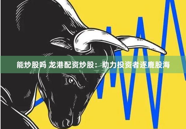 能炒股吗 龙港配资炒股：助力投资者逐鹿股海