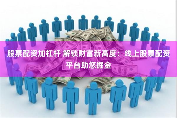 股票配资加杠杆 解锁财富新高度：线上股票配资平台助您掘金