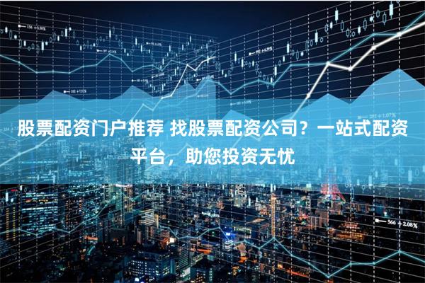 股票配资门户推荐 找股票配资公司？一站式配资平台，助您投资无忧