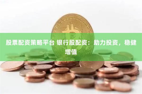 股票配资策略平台 银行股配资：助力投资，稳健增值