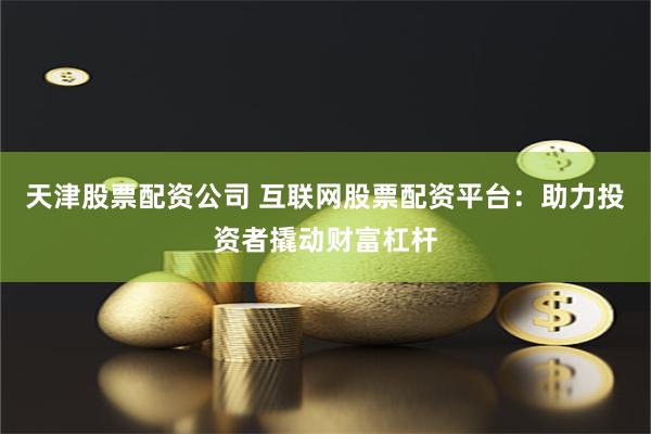 天津股票配资公司 互联网股票配资平台：助力投资者撬动财富杠杆