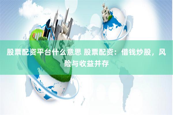 股票配资平台什么意思 股票配资：借钱炒股，风险与收益并存