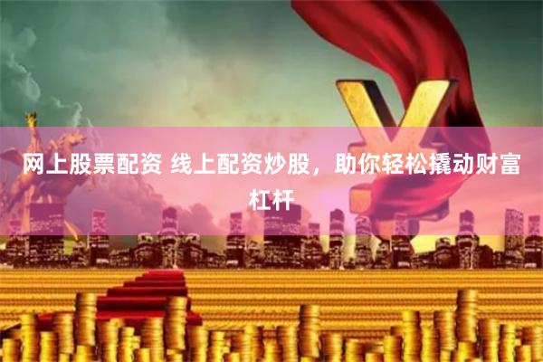 网上股票配资 线上配资炒股，助你轻松撬动财富杠杆
