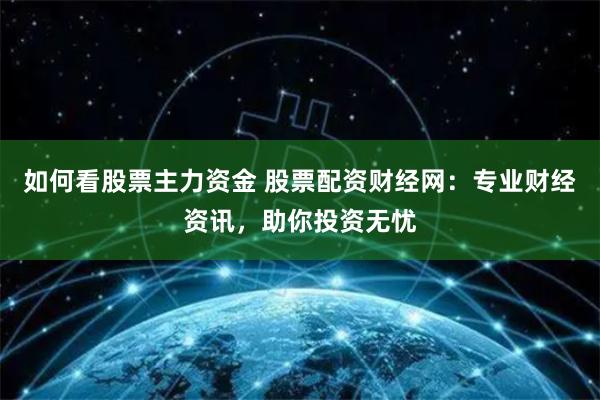 如何看股票主力资金 股票配资财经网：专业财经资讯，助你投资无忧