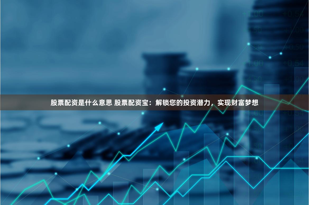 股票配资是什么意思 股票配资宝：解锁您的投资潜力，实现财富梦想