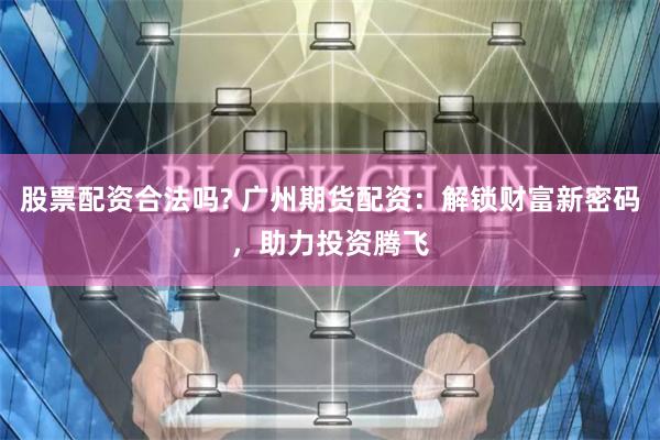 股票配资合法吗? 广州期货配资：解锁财富新密码，助力投资腾飞
