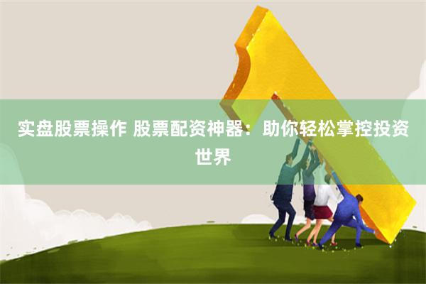 实盘股票操作 股票配资神器：助你轻松掌控投资世界