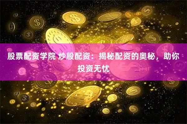 股票配资学院 炒股配资：揭秘配资的奥秘，助你投资无忧