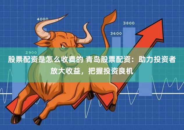 股票配资是怎么收费的 青岛股票配资：助力投资者放大收益，把握投资良机