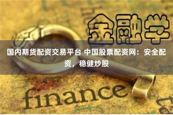 国内期货配资交易平台 中国股票配资网：安全配资，稳健炒股