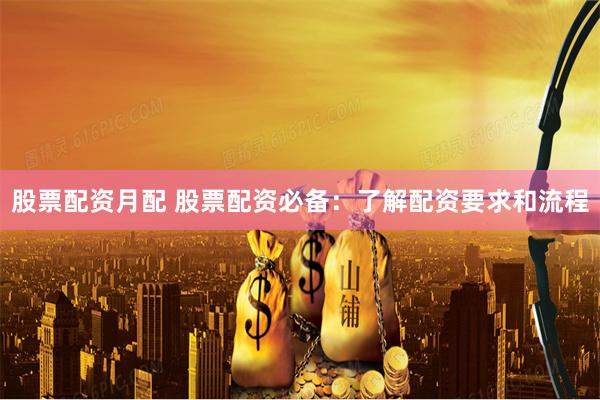 股票配资月配 股票配资必备：了解配资要求和流程