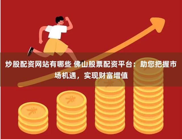 炒股配资网站有哪些 佛山股票配资平台：助您把握市场机遇，实现财富增值
