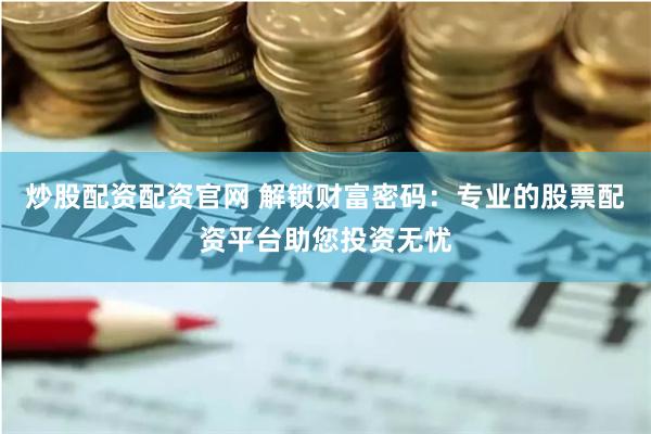 炒股配资配资官网 解锁财富密码：专业的股票配资平台助您投资无忧