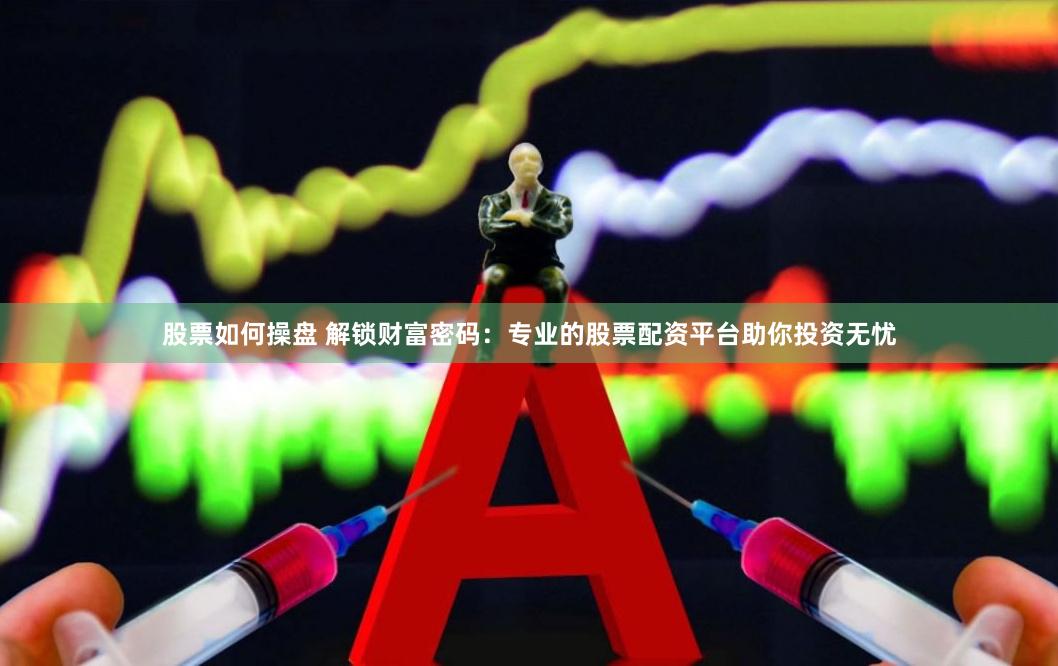 股票如何操盘 解锁财富密码：专业的股票配资平台助你投资无忧