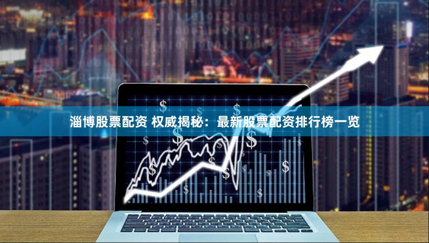 淄博股票配资 权威揭秘：最新股票配资排行榜一览
