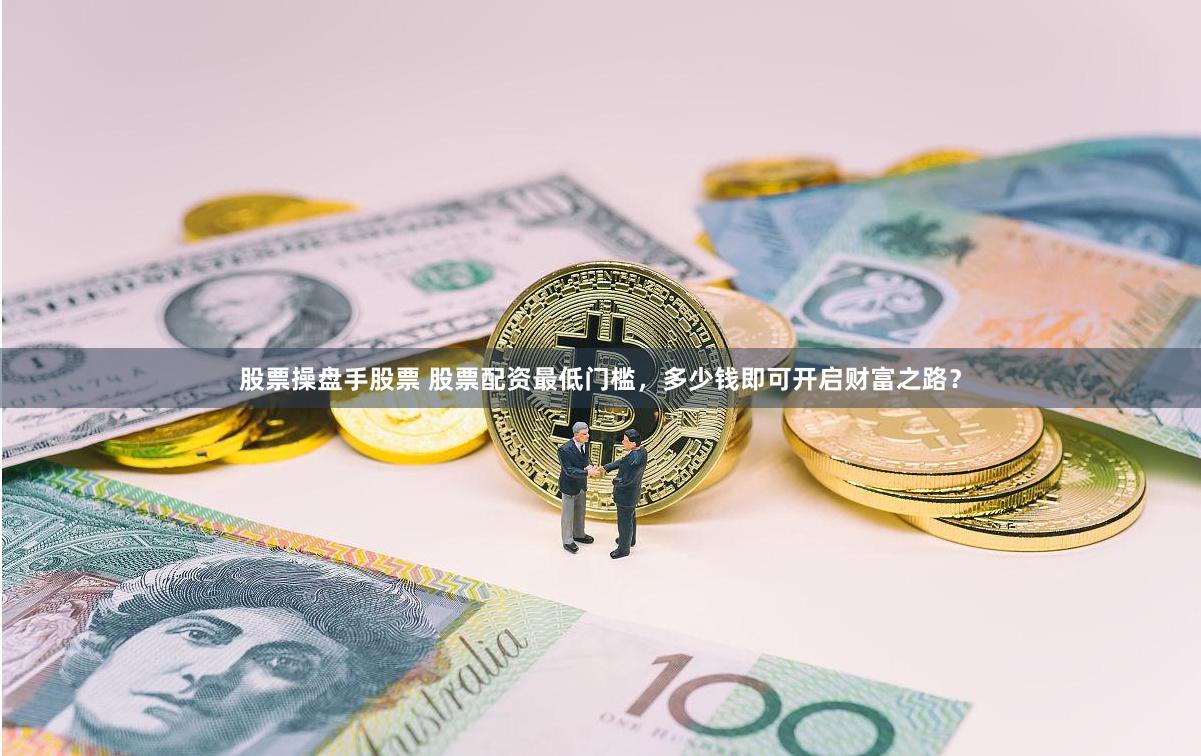 股票操盘手股票 股票配资最低门槛，多少钱即可开启财富之路？