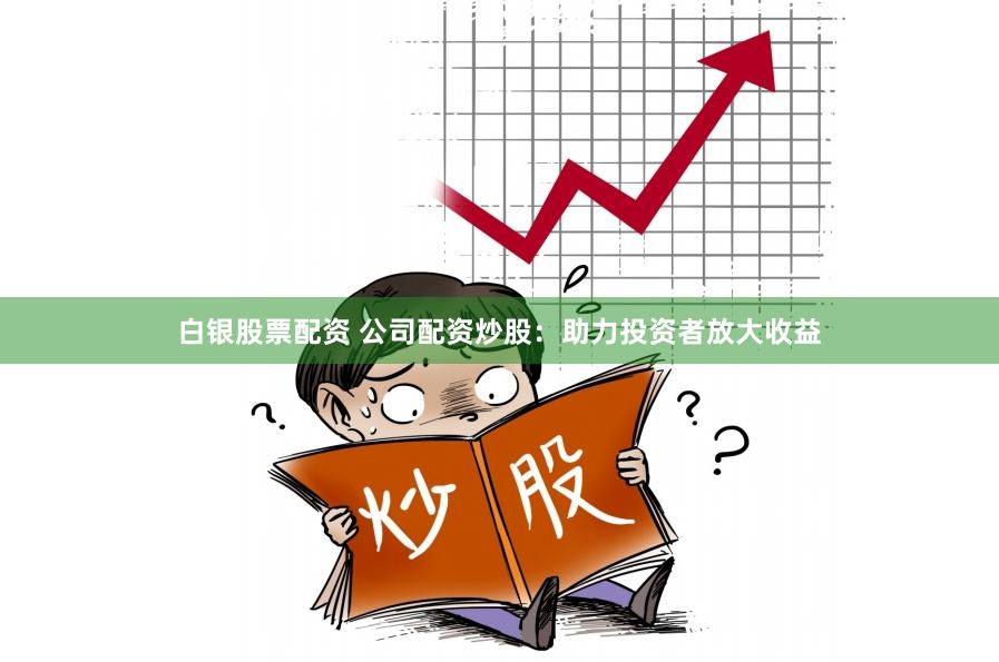 白银股票配资 公司配资炒股：助力投资者放大收益