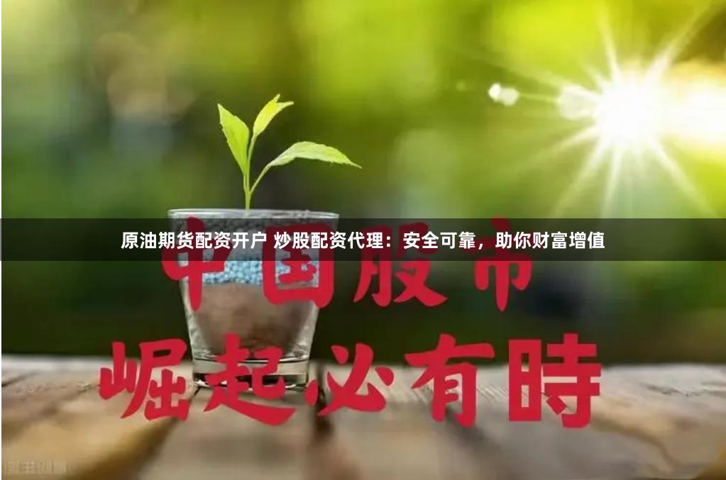 原油期货配资开户 炒股配资代理：安全可靠，助你财富增值