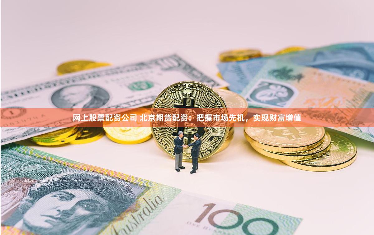 网上股票配资公司 北京期货配资：把握市场先机，实现财富增值
