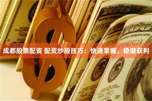 成都股票配资 配资炒股技巧：快速掌握，稳健获利