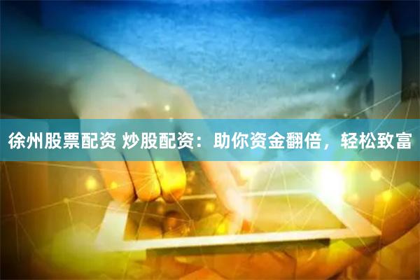 徐州股票配资 炒股配资：助你资金翻倍，轻松致富