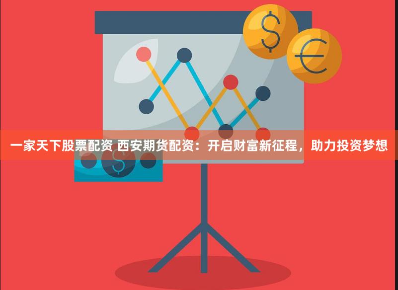 一家天下股票配资 西安期货配资：开启财富新征程，助力投资梦想