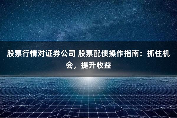 股票行情对证券公司 股票配债操作指南：抓住机会，提升收益