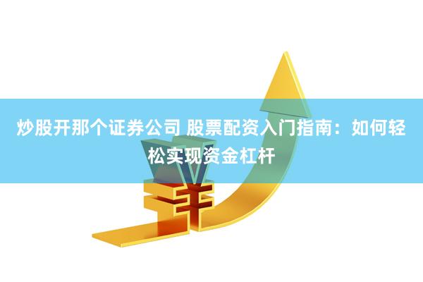 炒股开那个证券公司 股票配资入门指南：如何轻松实现资金杠杆