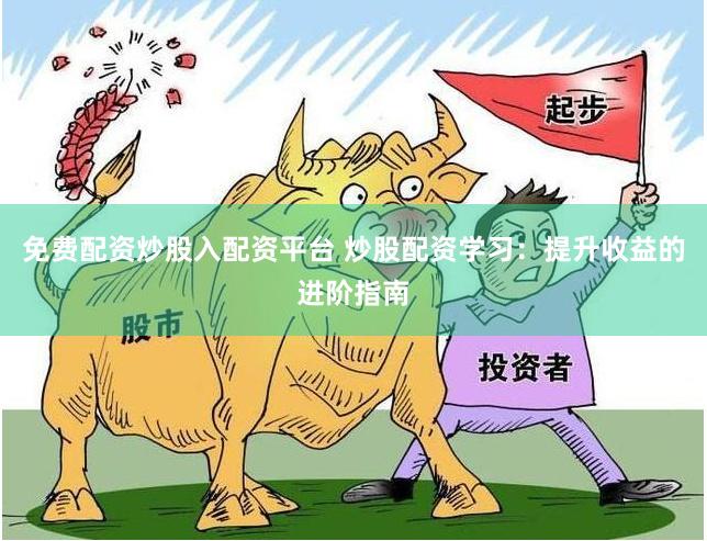免费配资炒股入配资平台 炒股配资学习：提升收益的进阶指南