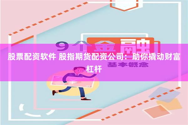 股票配资软件 股指期货配资公司：助你撬动财富杠杆