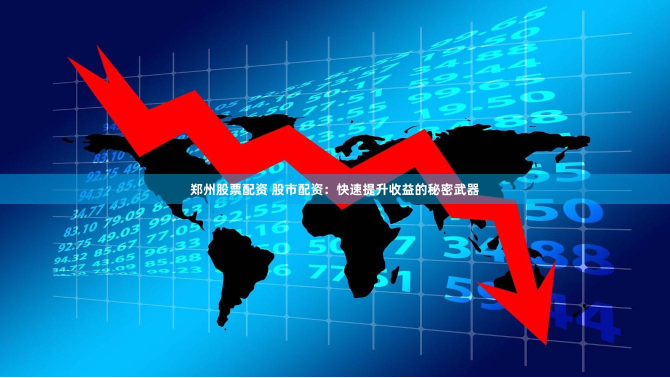 郑州股票配资 股市配资：快速提升收益的秘密武器