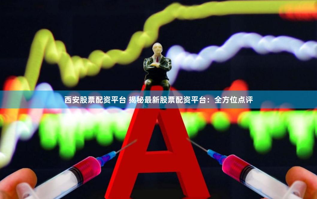西安股票配资平台 揭秘最新股票配资平台：全方位点评