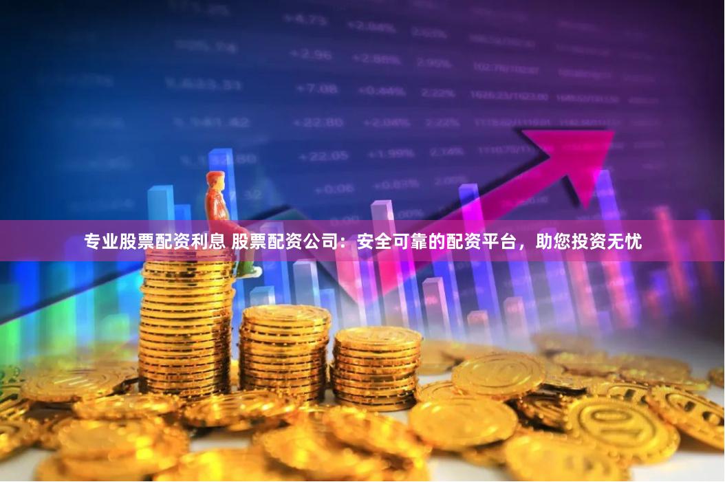 专业股票配资利息 股票配资公司：安全可靠的配资平台，助您投资无忧