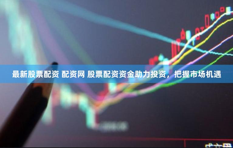 最新股票配资 配资网 股票配资资金助力投资，把握市场机遇