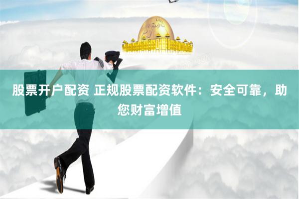 股票开户配资 正规股票配资软件：安全可靠，助您财富增值
