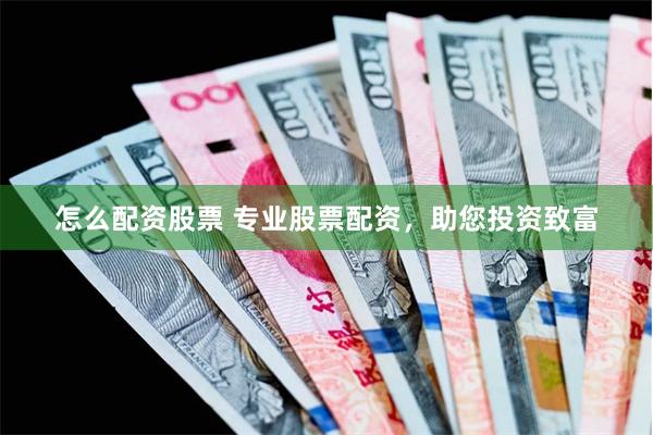 怎么配资股票 专业股票配资，助您投资致富